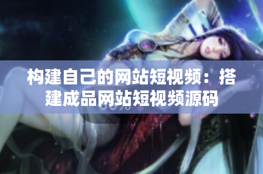 构建自己的网站短视频：搭建成品网站短视频源码