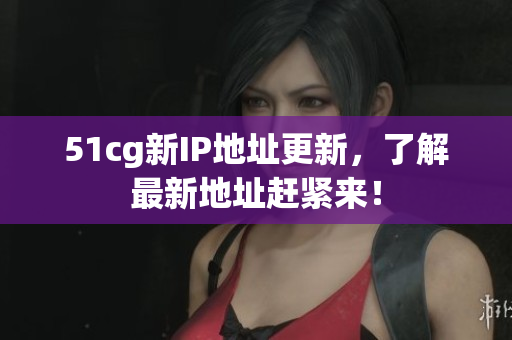 51cg新IP地址更新，了解最新地址赶紧来！