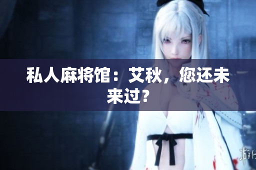 私人麻将馆：艾秋，您还未来过？