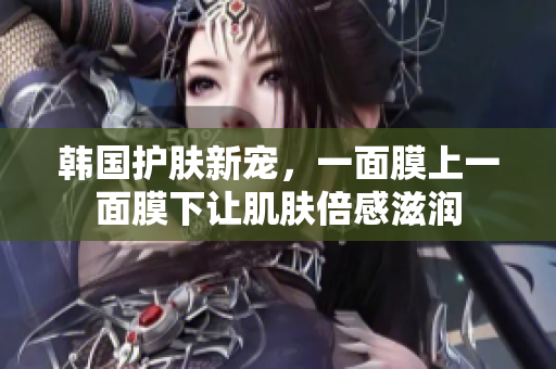 韩国护肤新宠，一面膜上一面膜下让肌肤倍感滋润