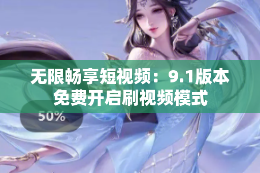 无限畅享短视频：9.1版本免费开启刷视频模式