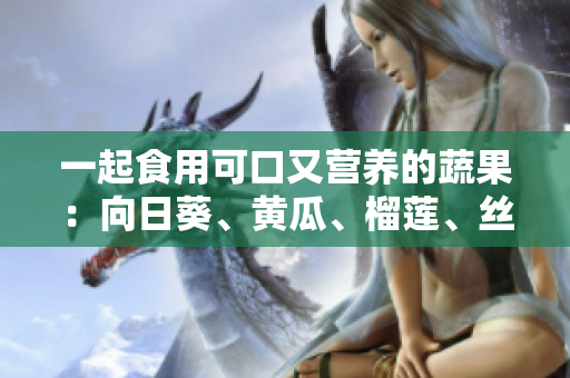 一起食用可口又营养的蔬果：向日葵、黄瓜、榴莲、丝瓜