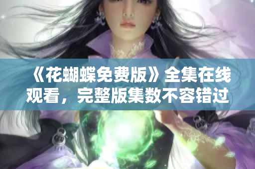 《花蝴蝶免费版》全集在线观看，完整版集数不容错过！