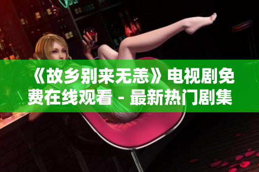 《故乡别来无恙》电视剧免费在线观看 - 最新热门剧集推荐