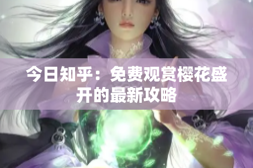 今日知乎：免费观赏樱花盛开的最新攻略