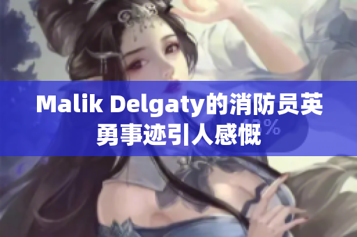 Malik Delgaty的消防员英勇事迹引人感慨