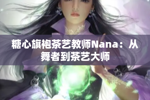 糖心旗袍茶艺教师Nana：从舞者到茶艺大师