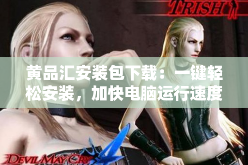 黄品汇安装包下载：一键轻松安装，加快电脑运行速度