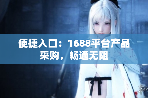 便捷入口：1688平台产品采购，畅通无阻