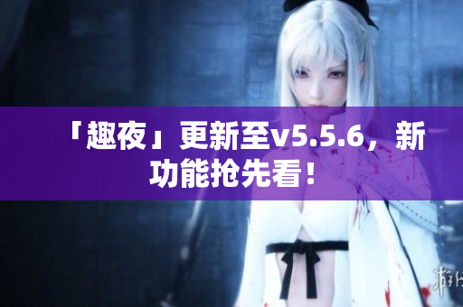 「趣夜」更新至v5.5.6，新功能抢先看！