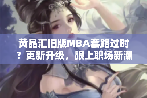 黄品汇旧版MBA套路过时？更新升级，跟上职场新潮流！