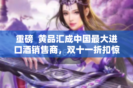 重磅  黄品汇成中国最大进口酒销售商，双十一折扣惊喜，绿巨人助力！
