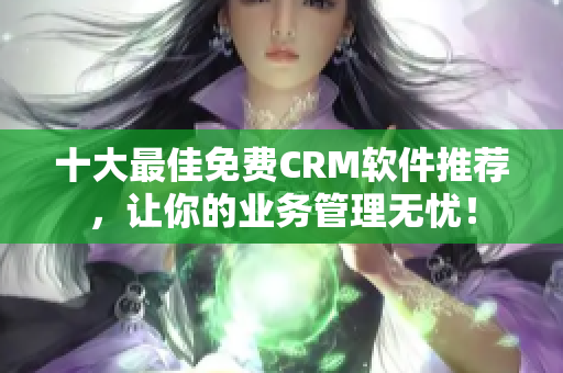十大最佳免费CRM软件推荐，让你的业务管理无忧！
