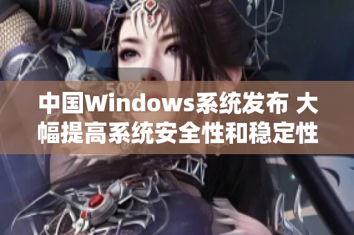 中国Windows系统发布 大幅提高系统安全性和稳定性