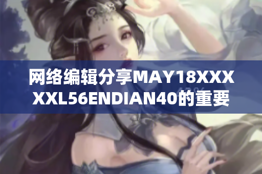 网络编辑分享MAY18XXXXXL56ENDIAN40的重要性