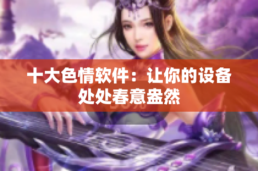 十大色情软件：让你的设备处处春意盎然