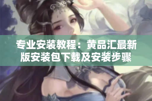 专业安装教程：黄品汇最新版安装包下载及安装步骤