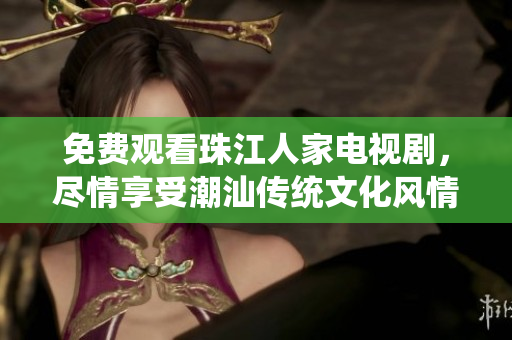 免费观看珠江人家电视剧，尽情享受潮汕传统文化风情！
