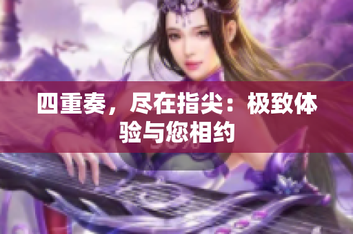 四重奏，尽在指尖：极致体验与您相约