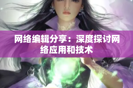 网络编辑分享：深度探讨网络应用和技术