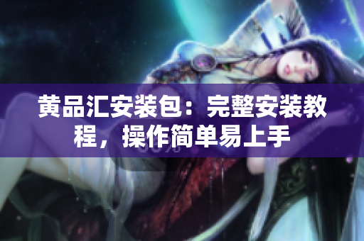 黄品汇安装包：完整安装教程，操作简单易上手