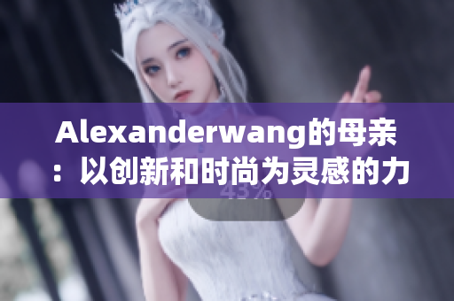 Alexanderwang的母亲：以创新和时尚为灵感的力量