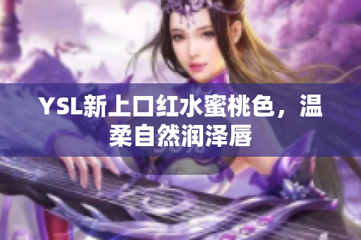 YSL新上口红水蜜桃色，温柔自然润泽唇