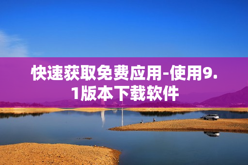 快速获取免费应用-使用9.1版本下载软件