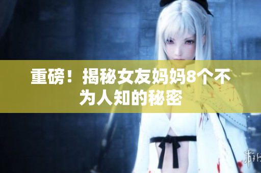 重磅！揭秘女友妈妈8个不为人知的秘密