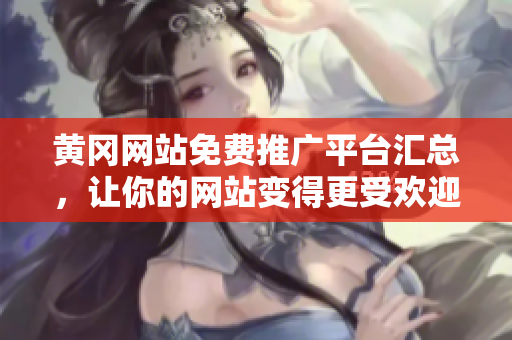黄冈网站免费推广平台汇总，让你的网站变得更受欢迎！