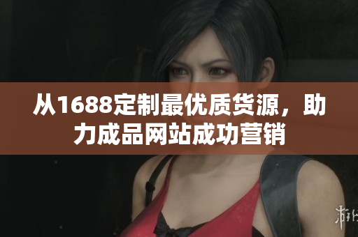 从1688定制最优质货源，助力成品网站成功营销