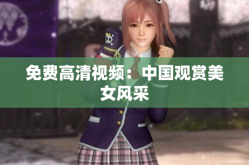 免费高清视频：中国观赏美女风采