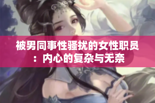 被男同事性骚扰的女性职员：内心的复杂与无奈