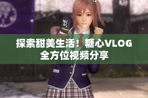 探索甜美生活！糖心VLOG全方位视频分享