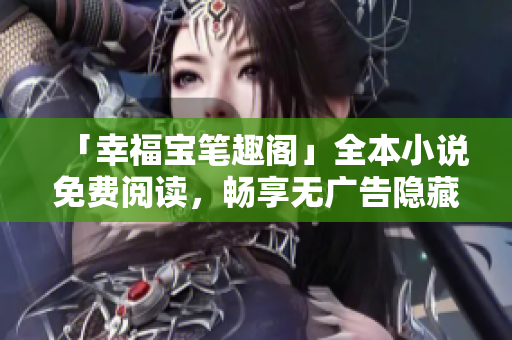 「幸福宝笔趣阁」全本小说免费阅读，畅享无广告隐藏章节