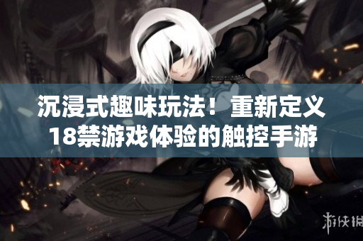 沉浸式趣味玩法！重新定义18禁游戏体验的触控手游