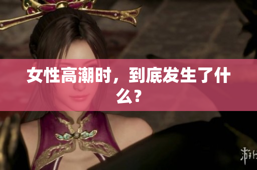 女性高潮时，到底发生了什么？