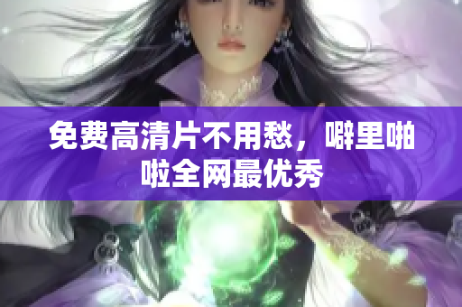 免费高清片不用愁，噼里啪啦全网最优秀