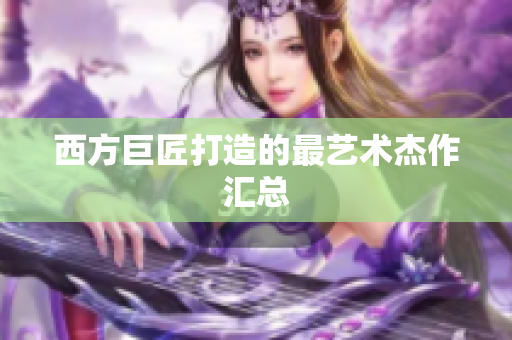 西方巨匠打造的最艺术杰作汇总