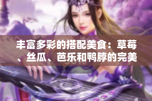 丰富多彩的搭配美食：草莓、丝瓜、芭乐和鸭脖的完美组合