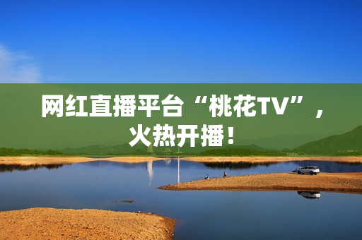 网红直播平台“桃花TV”，火热开播！