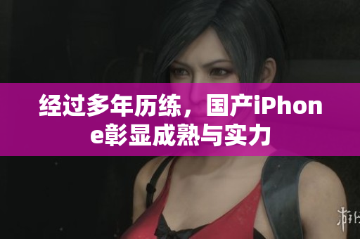 经过多年历练，国产iPhone彰显成熟与实力