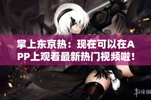 掌上东京热：现在可以在APP上观看最新热门视频啦！