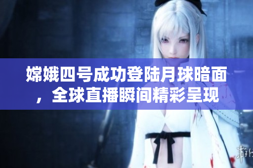 嫦娥四号成功登陆月球暗面，全球直播瞬间精彩呈现