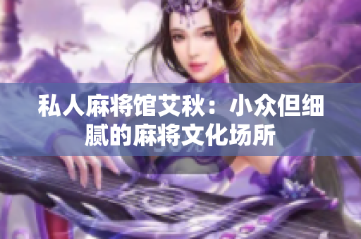 私人麻将馆艾秋：小众但细腻的麻将文化场所