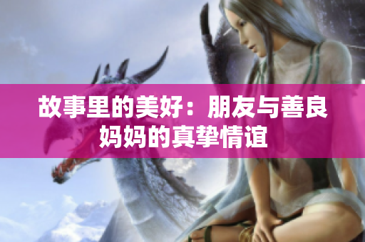 故事里的美好：朋友与善良妈妈的真挚情谊