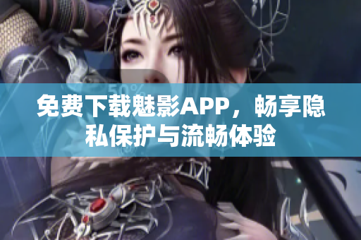 免费下载魅影APP，畅享隐私保护与流畅体验