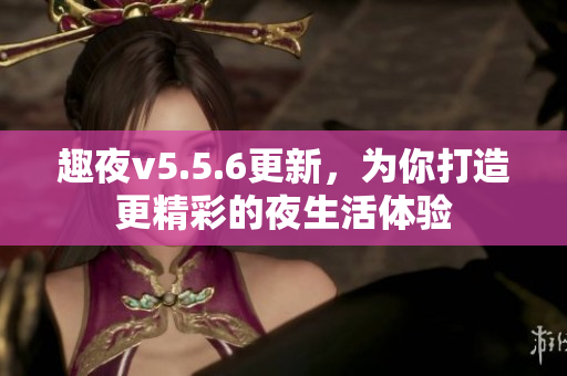 趣夜v5.5.6更新，为你打造更精彩的夜生活体验