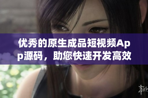 优秀的原生成品短视频App源码，助您快速开发高效学习平台