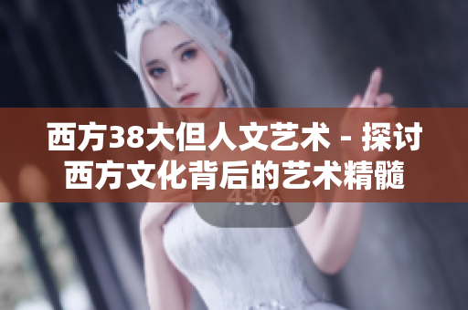 西方38大但人文艺术 - 探讨西方文化背后的艺术精髓